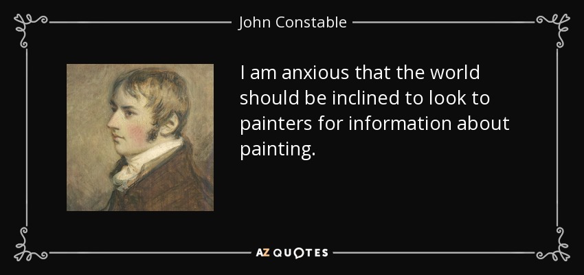 I am anxious that the world should be inclined to look to painters for information about painting. - John Constable