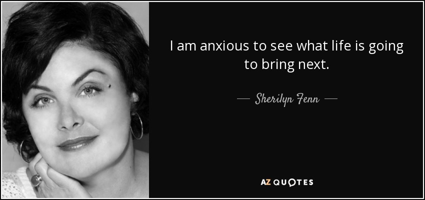 I am anxious to see what life is going to bring next. - Sherilyn Fenn
