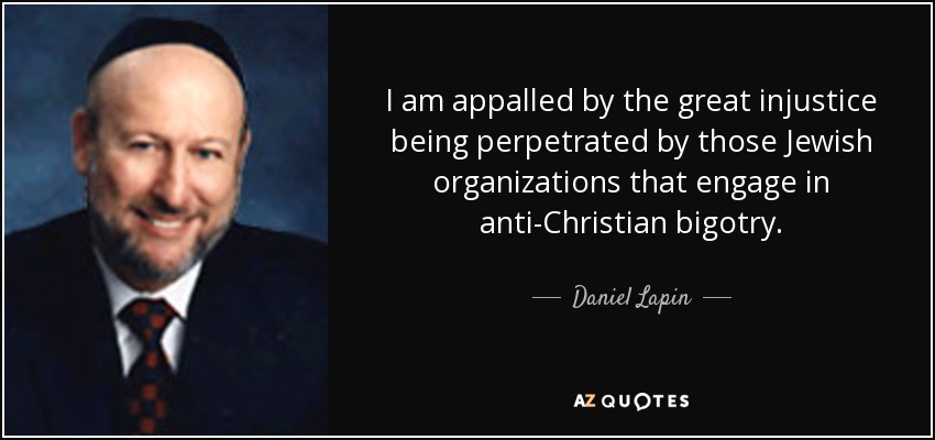 I am appalled by the great injustice being perpetrated by those Jewish organizations that engage in anti-Christian bigotry. - Daniel Lapin