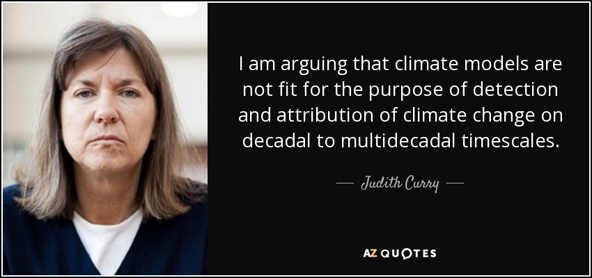 I am arguing that climate models are not fit for the purpose of detection and attribution of climate change on decadal to multidecadal timescales. - Judith Curry