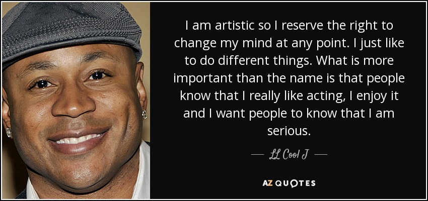 I am artistic so I reserve the right to change my mind at any point. I just like to do different things. What is more important than the name is that people know that I really like acting, I enjoy it and I want people to know that I am serious. - LL Cool J