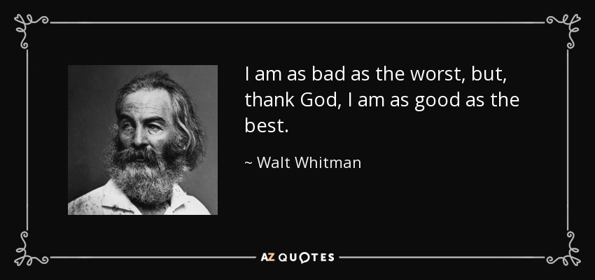 I am as bad as the worst, but, thank God, I am as good as the best. - Walt Whitman