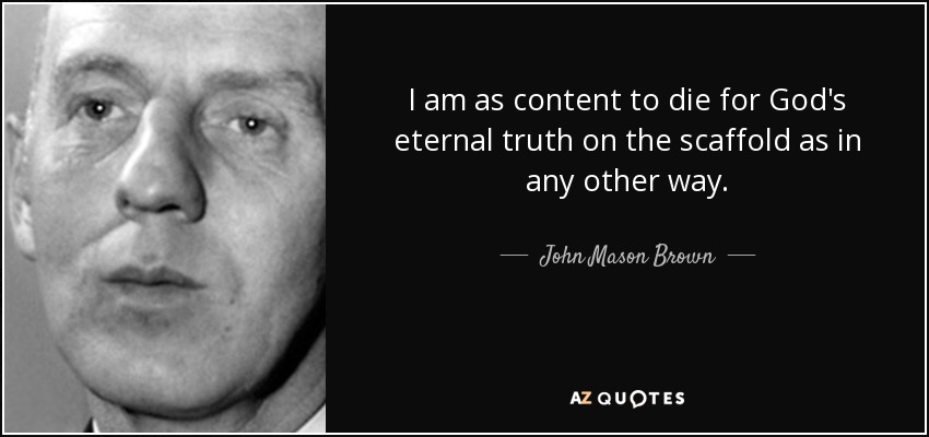 I am as content to die for God's eternal truth on the scaffold as in any other way. - John Mason Brown