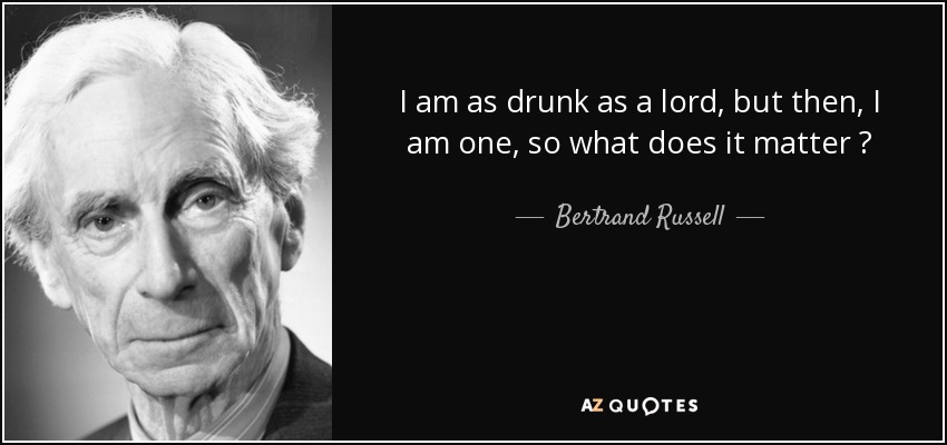 I am as drunk as a lord, but then, I am one, so what does it matter ? - Bertrand Russell