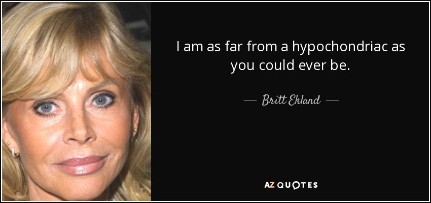 I am as far from a hypochondriac as you could ever be. - Britt Ekland