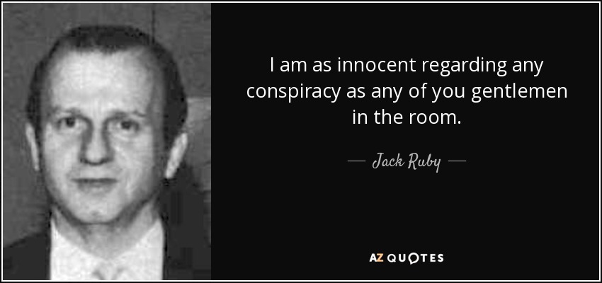I am as innocent regarding any conspiracy as any of you gentlemen in the room. - Jack Ruby