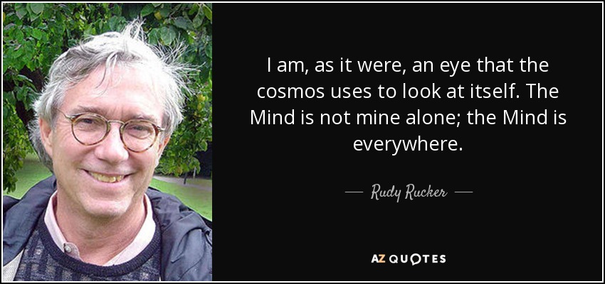 I am, as it were, an eye that the cosmos uses to look at itself. The Mind is not mine alone; the Mind is everywhere. - Rudy Rucker
