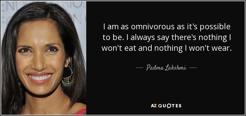 I am as omnivorous as it's possible to be. I always say there's nothing I won't eat and nothing I won't wear. - Padma Lakshmi