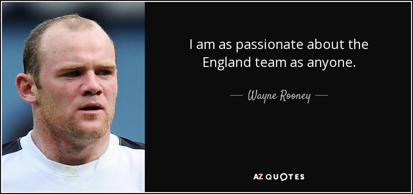 I am as passionate about the England team as anyone. - Wayne Rooney