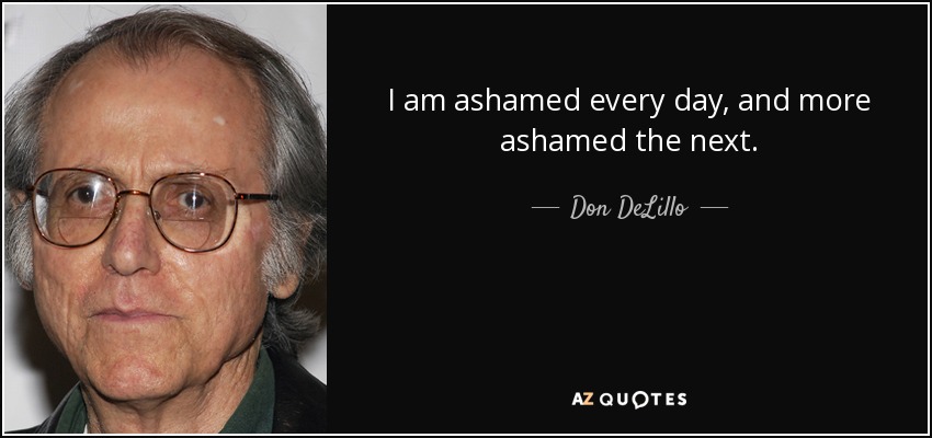 I am ashamed every day, and more ashamed the next. - Don DeLillo