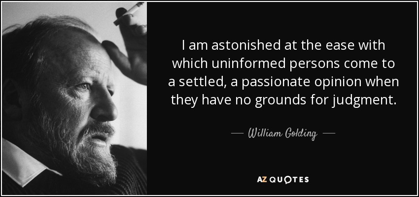 I am astonished at the ease with which uninformed persons come to a settled, a passionate opinion when they have no grounds for judgment. - William Golding