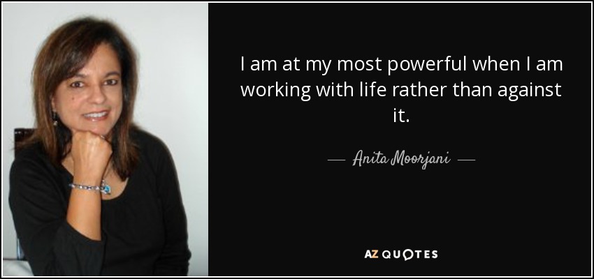 I am at my most powerful when I am working with life rather than against it. - Anita Moorjani