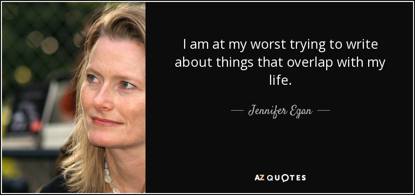 I am at my worst trying to write about things that overlap with my life. - Jennifer Egan