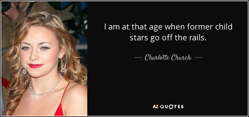 I am at that age when former child stars go off the rails. - Charlotte Church
