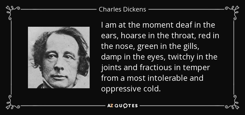 I am at the moment deaf in the ears, hoarse in the throat, red in the nose, green in the gills, damp in the eyes, twitchy in the joints and fractious in temper from a most intolerable and oppressive cold. - Charles Dickens