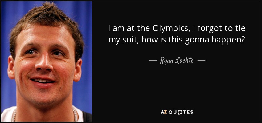 I am at the Olympics, I forgot to tie my suit, how is this gonna happen? - Ryan Lochte
