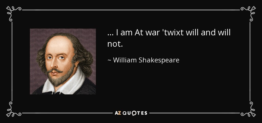 ... I am At war 'twixt will and will not. - William Shakespeare