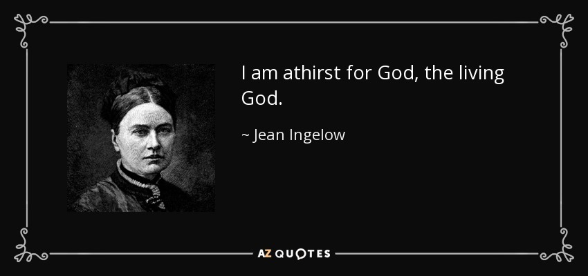 I am athirst for God, the living God. - Jean Ingelow