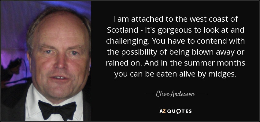 I am attached to the west coast of Scotland - it's gorgeous to look at and challenging. You have to contend with the possibility of being blown away or rained on. And in the summer months you can be eaten alive by midges. - Clive Anderson