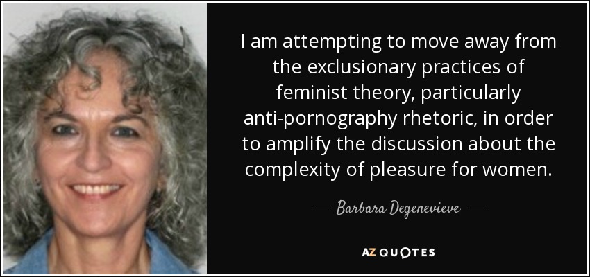 I am attempting to move away from the exclusionary practices of feminist theory, particularly anti-pornography rhetoric, in order to amplify the discussion about the complexity of pleasure for women. - Barbara Degenevieve