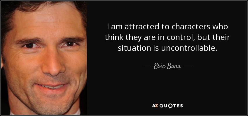 I am attracted to characters who think they are in control, but their situation is uncontrollable. - Eric Bana