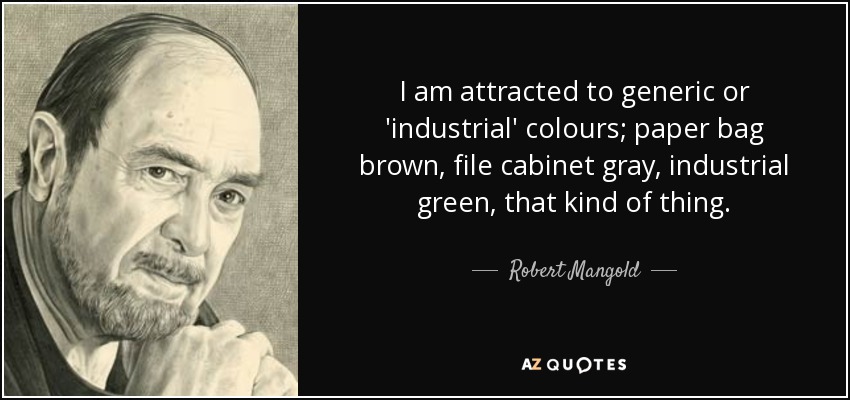 I am attracted to generic or 'industrial' colours; paper bag brown, file cabinet gray, industrial green, that kind of thing. - Robert Mangold