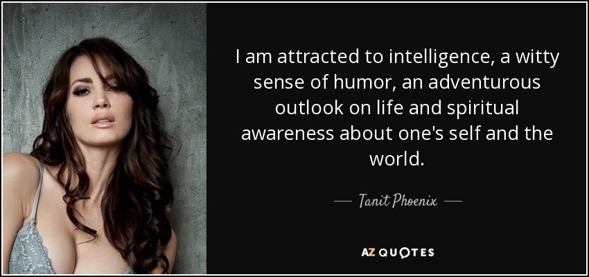 I am attracted to intelligence, a witty sense of humor, an adventurous outlook on life and spiritual awareness about one's self and the world. - Tanit Phoenix