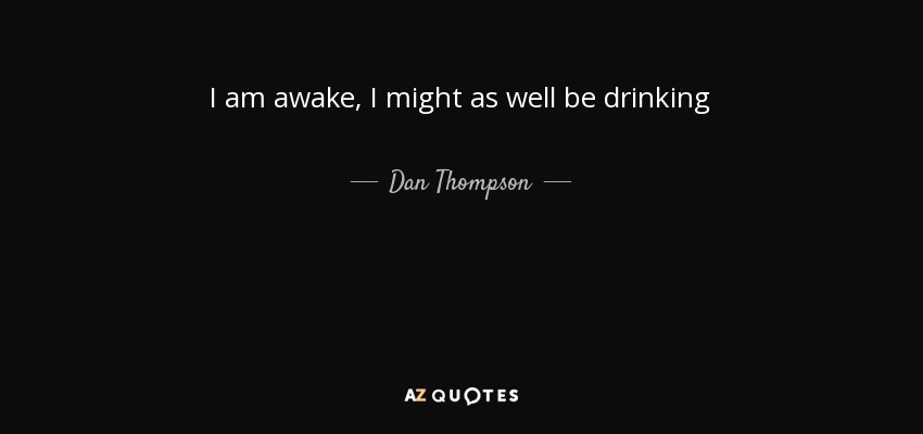 I am awake, I might as well be drinking - Dan Thompson