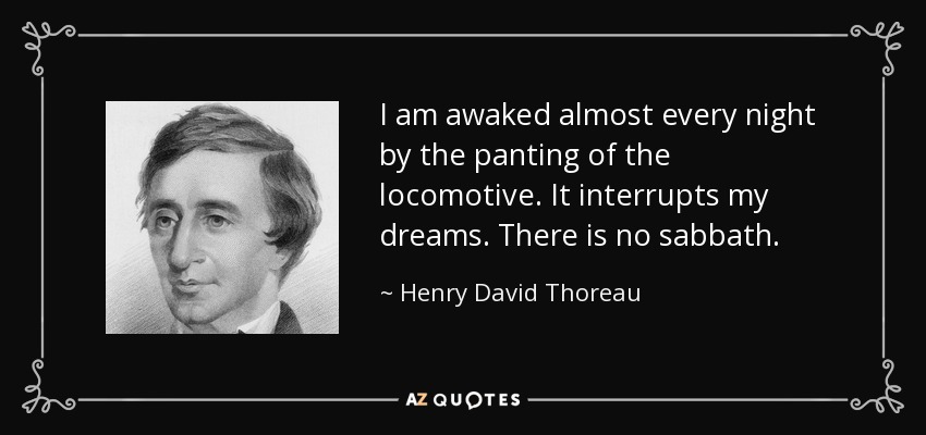 I am awaked almost every night by the panting of the locomotive. It interrupts my dreams. There is no sabbath. - Henry David Thoreau
