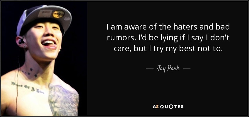 I am aware of the haters and bad rumors. I'd be lying if I say I don't care, but I try my best not to. - Jay Park