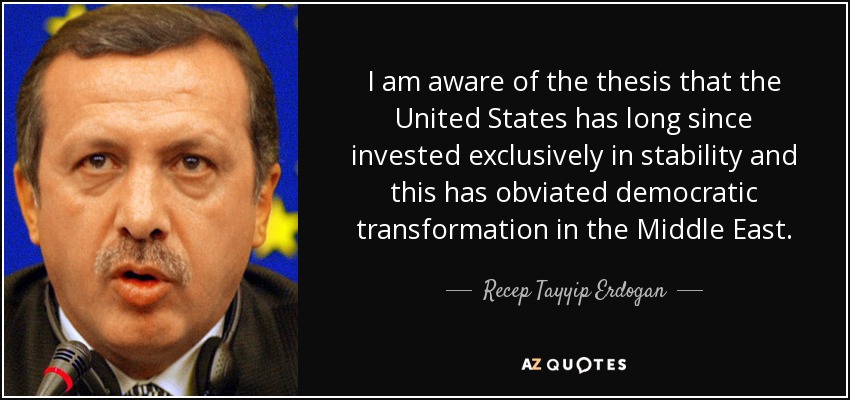 I am aware of the thesis that the United States has long since invested exclusively in stability and this has obviated democratic transformation in the Middle East. - Recep Tayyip Erdogan