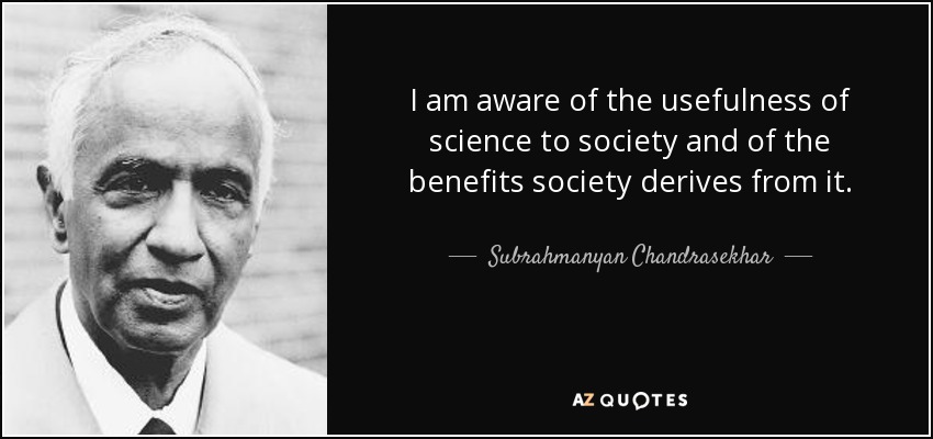 I am aware of the usefulness of science to society and of the benefits society derives from it. - Subrahmanyan Chandrasekhar