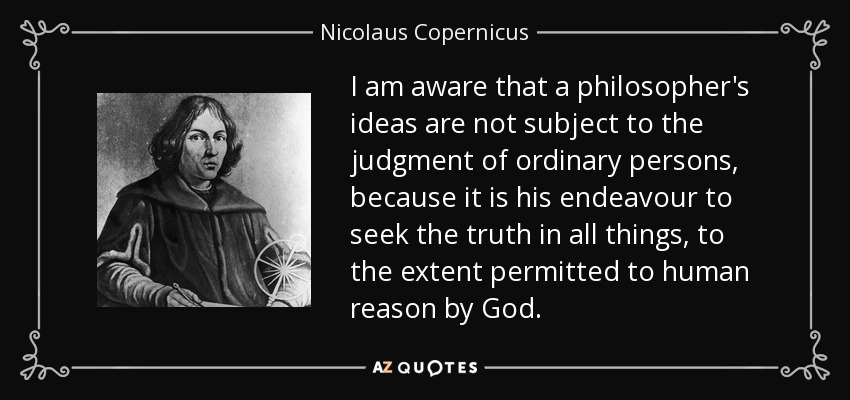 I am aware that a philosopher's ideas are not subject to the judgment of ordinary persons, because it is his endeavour to seek the truth in all things, to the extent permitted to human reason by God. - Nicolaus Copernicus
