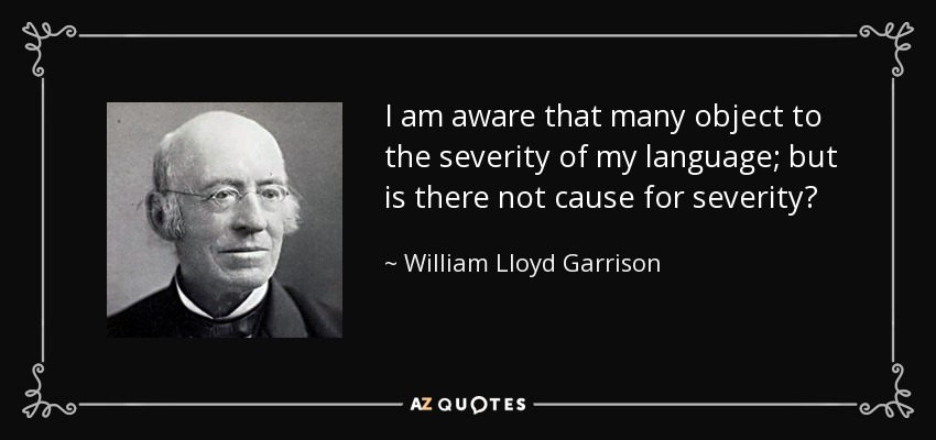 I am aware that many object to the severity of my language; but is there not cause for severity? - William Lloyd Garrison