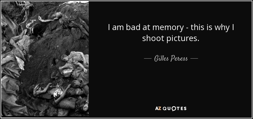 I am bad at memory - this is why I shoot pictures. - Gilles Peress