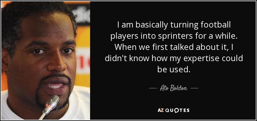 I am basically turning football players into sprinters for a while. When we first talked about it, I didn't know how my expertise could be used. - Ato Boldon