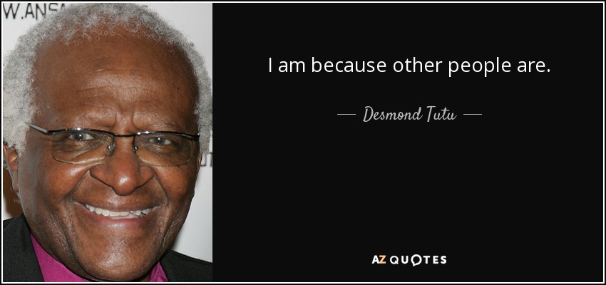 I am because other people are. - Desmond Tutu