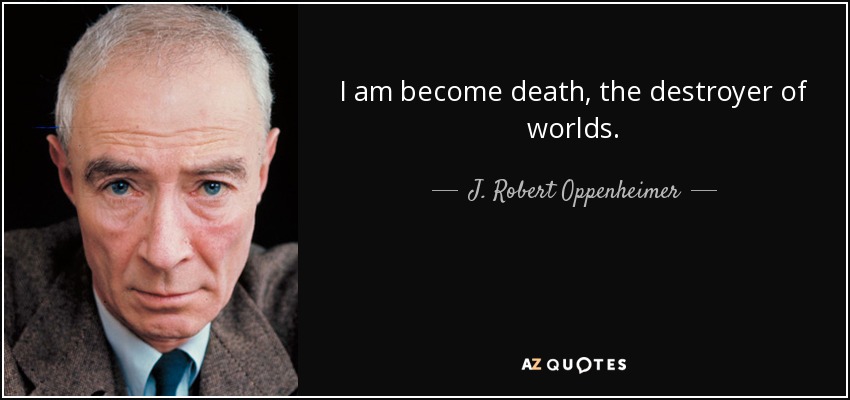 I am become death, the destroyer of worlds. - J. Robert Oppenheimer