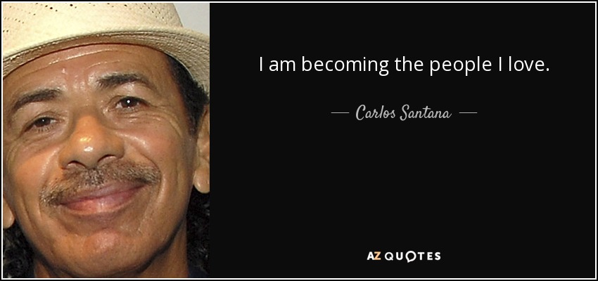 I am becoming the people I love. - Carlos Santana