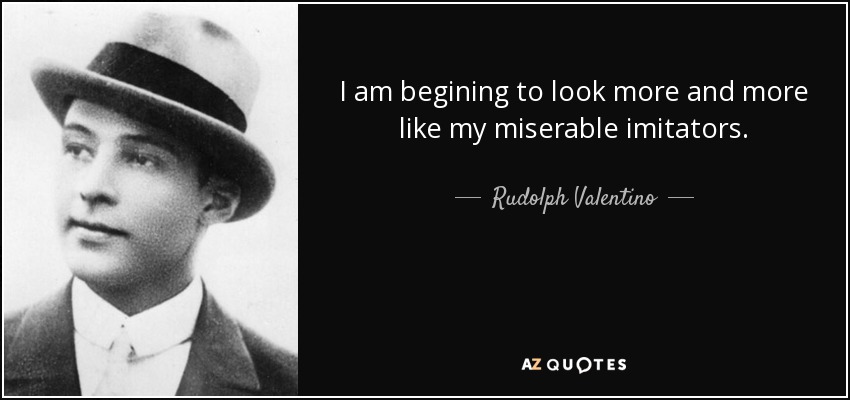 I am begining to look more and more like my miserable imitators. - Rudolph Valentino