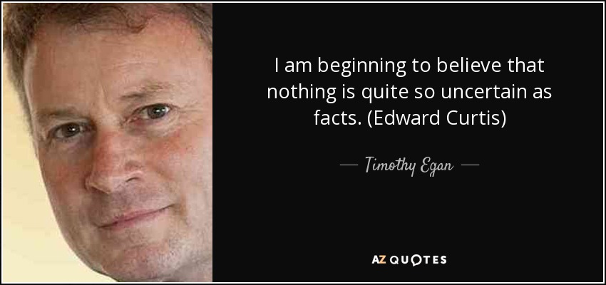 I am beginning to believe that nothing is quite so uncertain as facts. (Edward Curtis) - Timothy Egan
