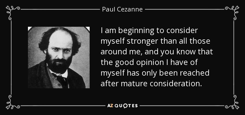 I am beginning to consider myself stronger than all those around me, and you know that the good opinion I have of myself has only been reached after mature consideration. - Paul Cezanne