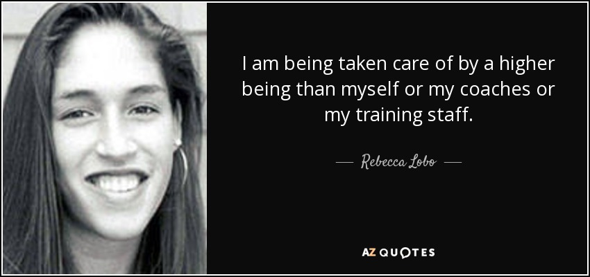 I am being taken care of by a higher being than myself or my coaches or my training staff. - Rebecca Lobo