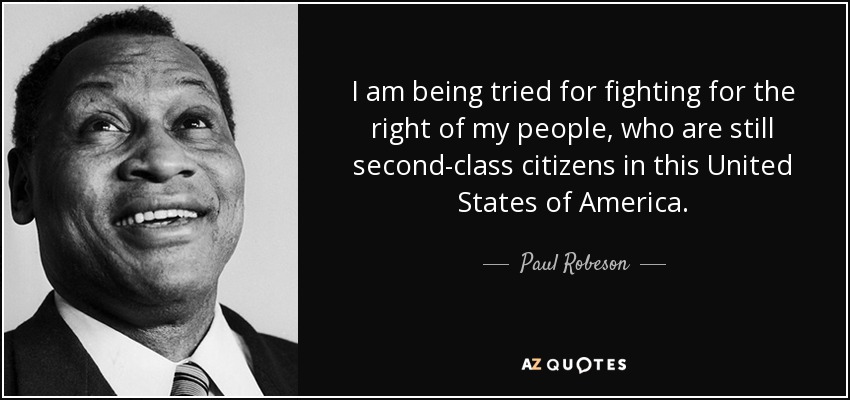 I am being tried for fighting for the right of my people, who are still second-class citizens in this United States of America. - Paul Robeson