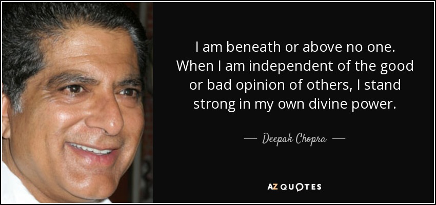 I am beneath or above no one. When I am independent of the good or bad opinion of others, I stand strong in my own divine power. - Deepak Chopra
