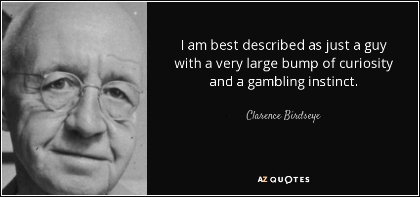 I am best described as just a guy with a very large bump of curiosity and a gambling instinct. - Clarence Birdseye