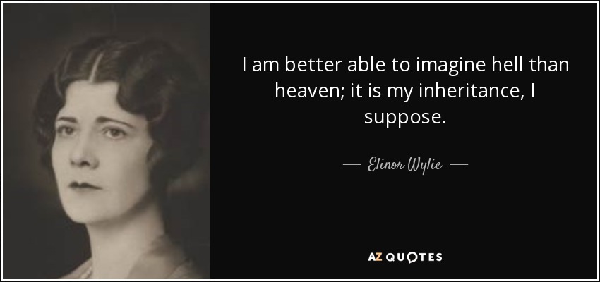 I am better able to imagine hell than heaven; it is my inheritance, I suppose. - Elinor Wylie