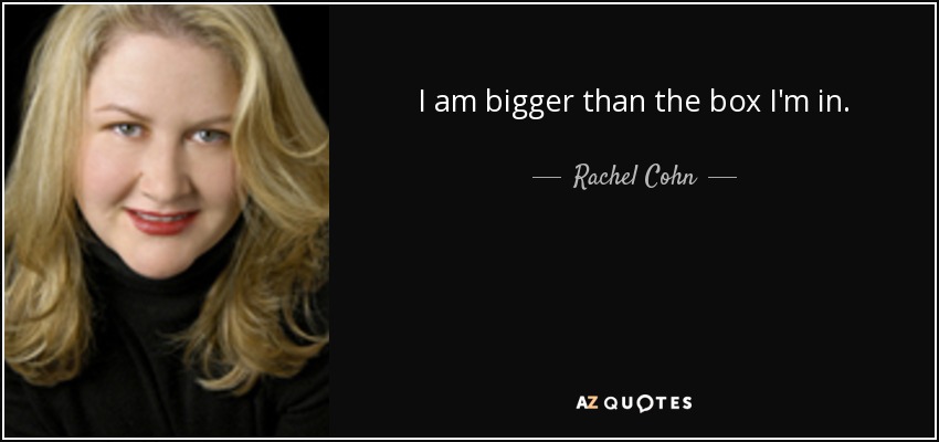 I am bigger than the box I'm in. - Rachel Cohn