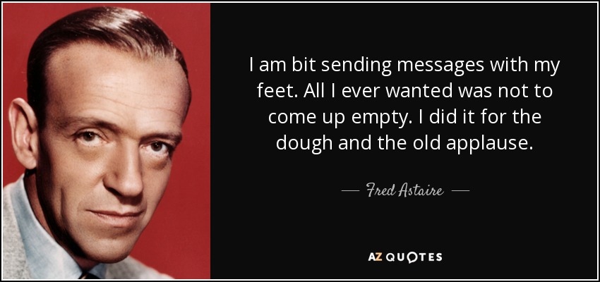I am bit sending messages with my feet. All I ever wanted was not to come up empty. I did it for the dough and the old applause. - Fred Astaire