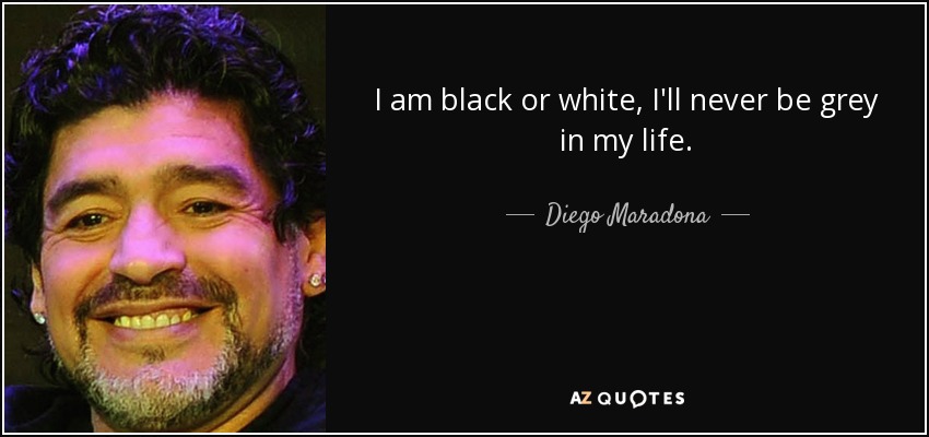 I am black or white, I'll never be grey in my life. - Diego Maradona